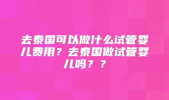 去泰国可以做什么试管婴儿费用？去泰国做试管婴儿吗？？
