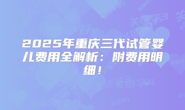 2025年重庆三代试管婴儿费用全解析:附费用明细!