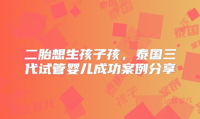 二胎想生孩子孩，泰国三代试管婴儿成功案例分享