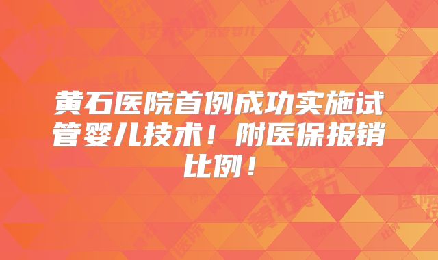 黄石医院首例成功实施试管婴儿技术！附医保报销比例！