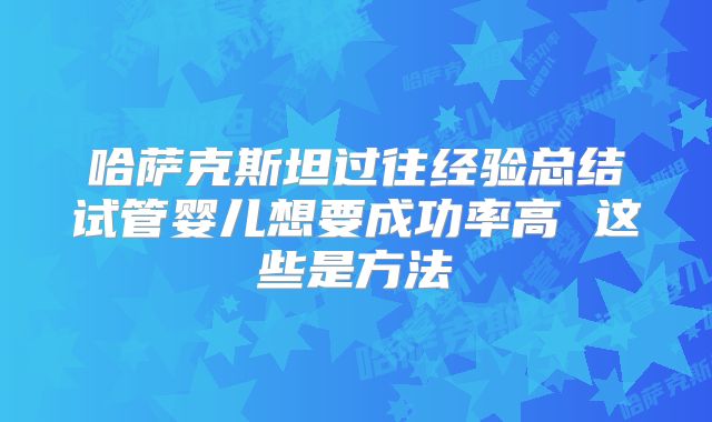 哈萨克斯坦过往经验总结试管婴儿想要成功率高 这些是方法