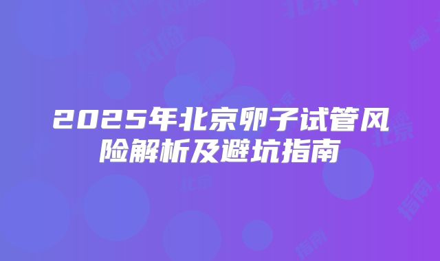 2025年北京卵子试管风险解析及避坑指南