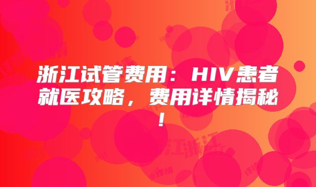浙江试管费用：HIV患者就医攻略，费用详情揭秘！