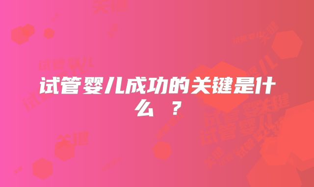 试管婴儿成功的关键是什么 ？