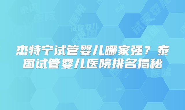 杰特宁试管婴儿哪家强?泰国试管婴儿医院排名揭秘