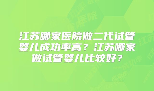 江苏哪家医院做二代试管婴儿成功率高？江苏哪家做试管婴儿比较好？