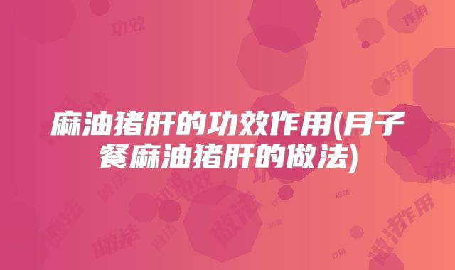 麻油猪肝的功效作用(月子餐麻油猪肝的做法)