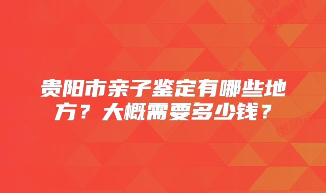 贵阳市亲子鉴定有哪些地方？大概需要多少钱？