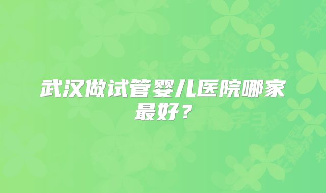 武汉做试管婴儿医院哪家最好?