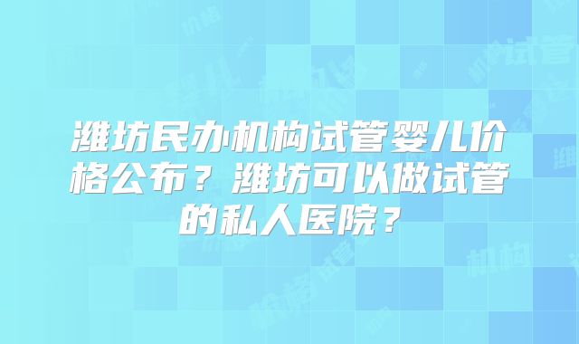 潍坊民办机构试管婴儿价格公布?潍坊可以做试管的私人医院?