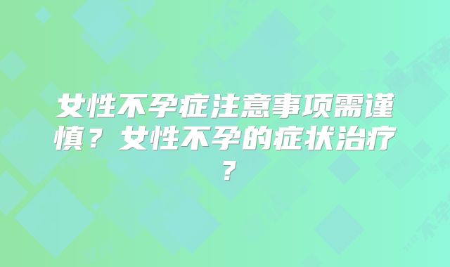 女性不孕症注意事项需谨慎?女性不孕的症状治疗?