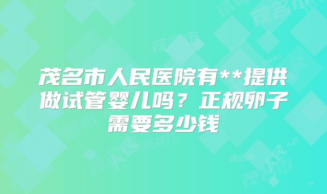茂名市人民医院有**提供做试管婴儿吗？正规卵子需要多少钱