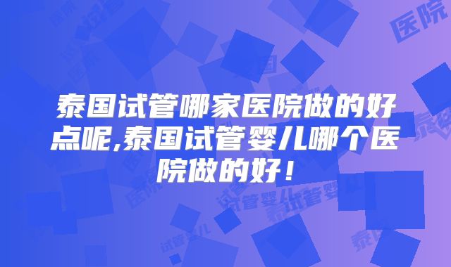 泰国试管哪家医院做的好点呢,泰国试管婴儿哪个医院做的好！