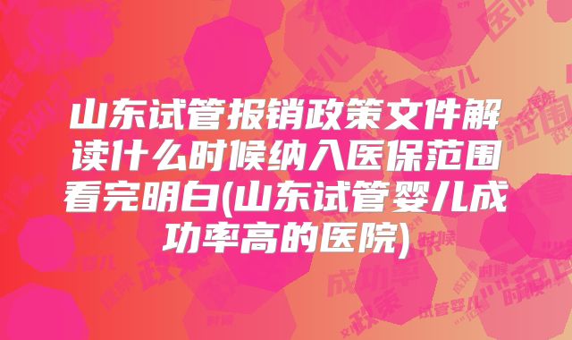 山东试管报销政策文件解读什么时候纳入医保范围看完明白(山东试管婴儿成功率高的医院)