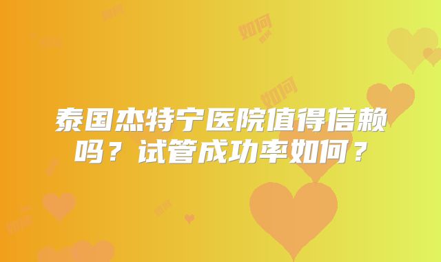 泰国杰特宁医院值得信赖吗？试管成功率如何？