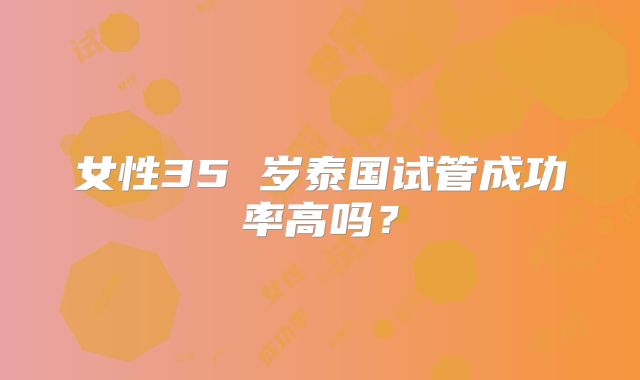 女性35 岁泰国试管成功率高吗？