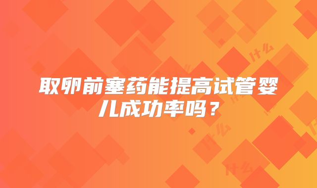 取卵前塞药能提高试管婴儿成功率吗?