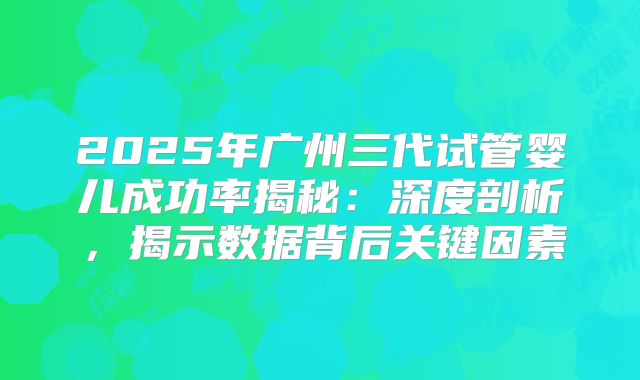 2025年广州三代试管婴儿成功率揭秘：深度剖析，揭示数据背后关键因素