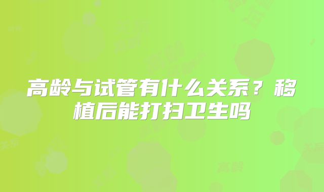 高龄与试管有什么关系?移植后能打扫卫生吗