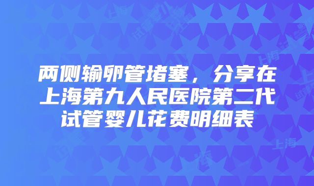 两侧输卵管堵塞,分享在上海第九人民医院第二代试管婴儿花费明细表