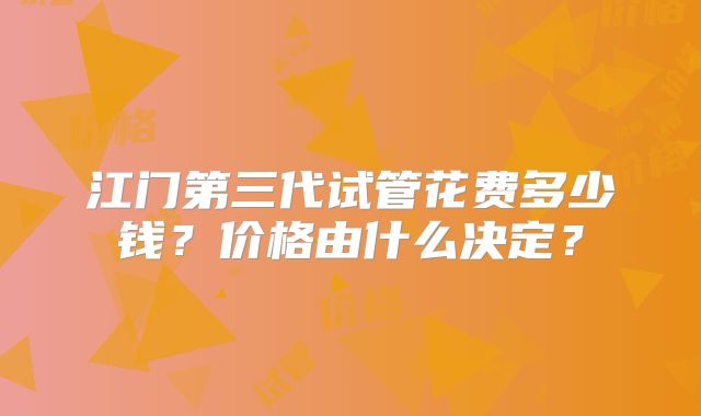 江门第三代试管花费多少钱？价格由什么决定？
