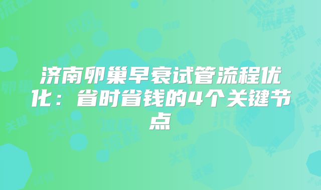 济南卵巢早衰试管流程优化:省时省钱的4个关键节点