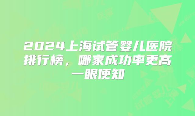 2024上海试管婴儿医院排行榜，哪家成功率更高一眼便知