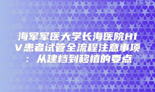 海军军医大学长海医院HIV患者试管全流程注意事项：从建档到移植的要点