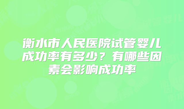 衡水市人民医院试管婴儿成功率有多少？有哪些因素会影响成功率