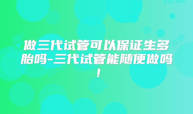 做三代试管可以保证生多胎吗-三代试管能随便做吗!