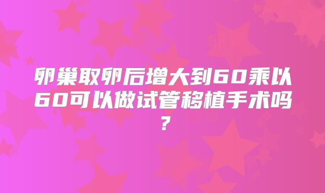 卵巢取卵后增大到60乘以60可以做试管移植手术吗？