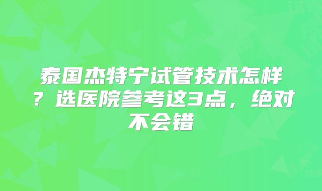 泰国杰特宁试管技术怎样？选医院参考这3点，绝对不会错