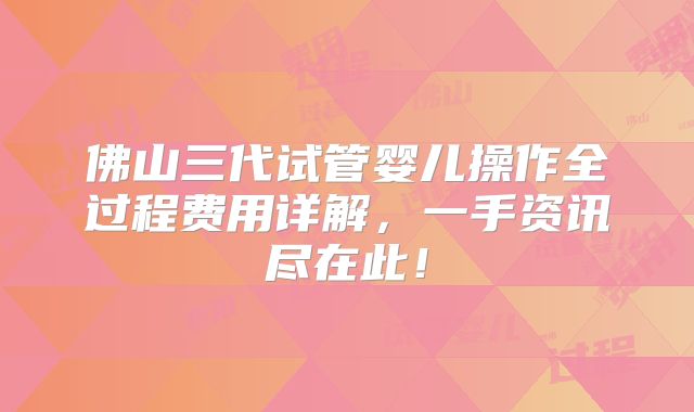 佛山三代试管婴儿操作全过程费用详解,一手资讯尽在此!