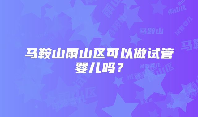 马鞍山雨山区可以做试管婴儿吗?