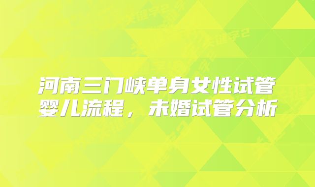 河南三门峡单身女性试管婴儿流程，未婚试管分析