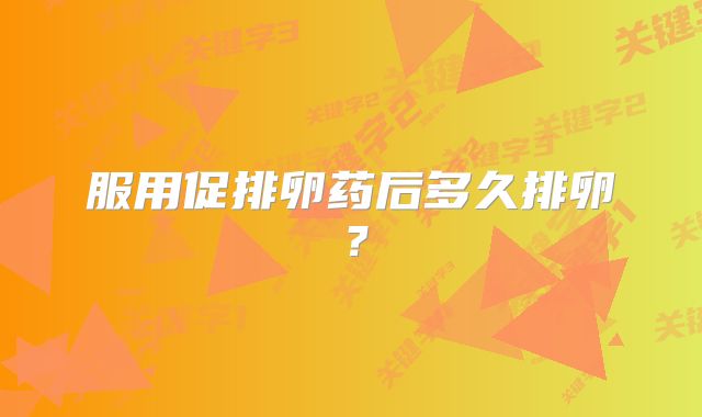 服用促排卵药后多久排卵？