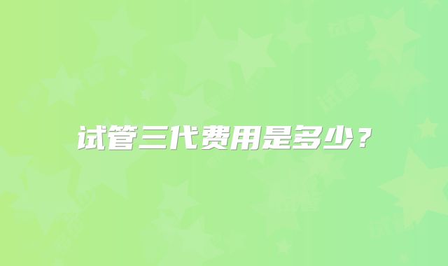 试管三代费用是多少?