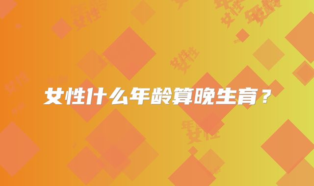 女性什么年龄算晚生育？