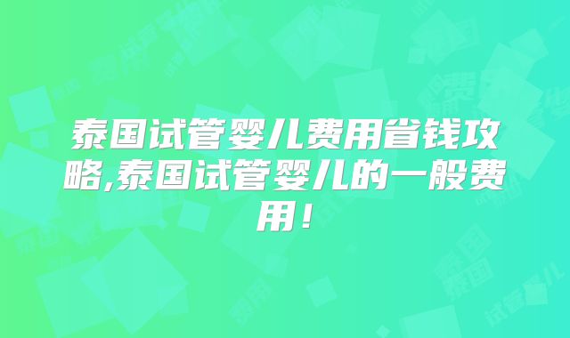 泰国试管婴儿费用省钱攻略,泰国试管婴儿的一般费用!