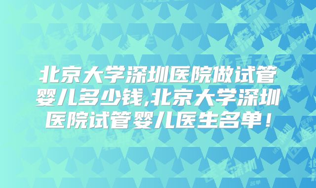 北京大学深圳医院做试管婴儿多少钱,北京大学深圳医院试管婴儿医生名单！