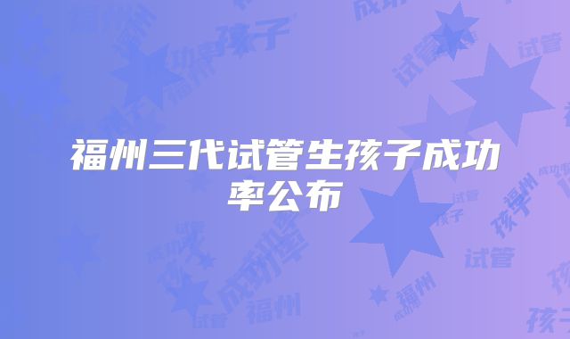 福州三代试管生孩子成功率公布
