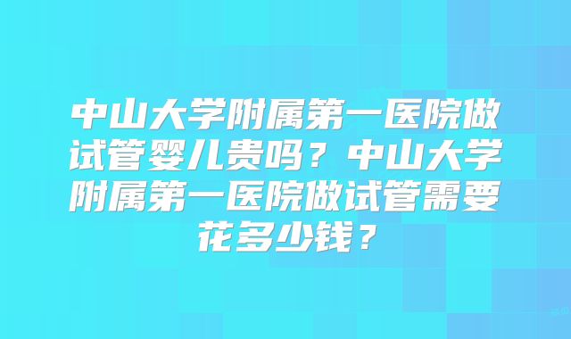 中山大学附属第一医院做试管婴儿贵吗？中山大学附属第一医院做试管需要花多少钱？