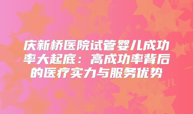 庆新桥医院试管婴儿成功率大起底：高成功率背后的医疗实力与服务优势