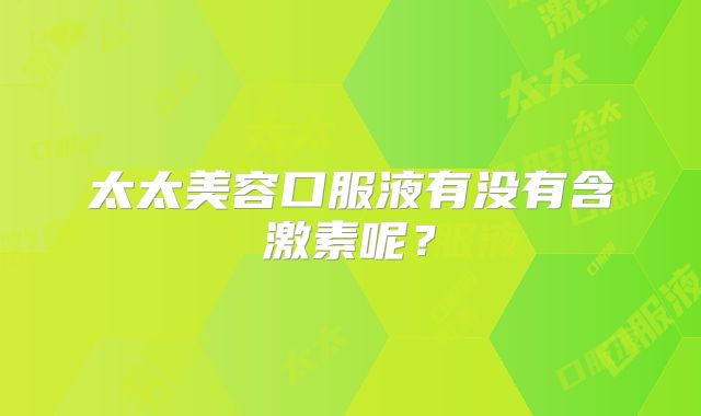 太太美容口服液有没有含激素呢?