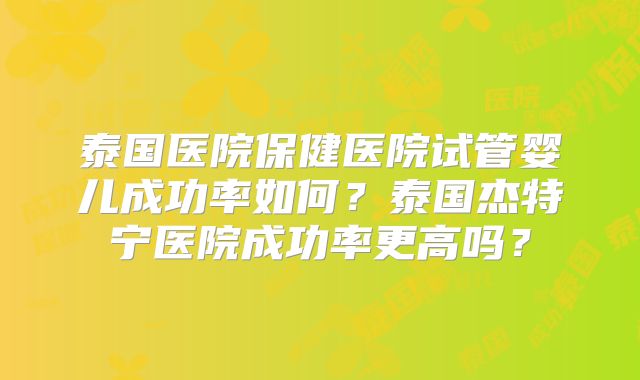 泰国医院保健医院试管婴儿成功率如何?泰国杰特宁医院成功率更高吗?