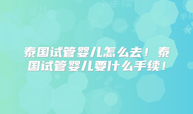 泰国试管婴儿怎么去！泰国试管婴儿要什么手续！