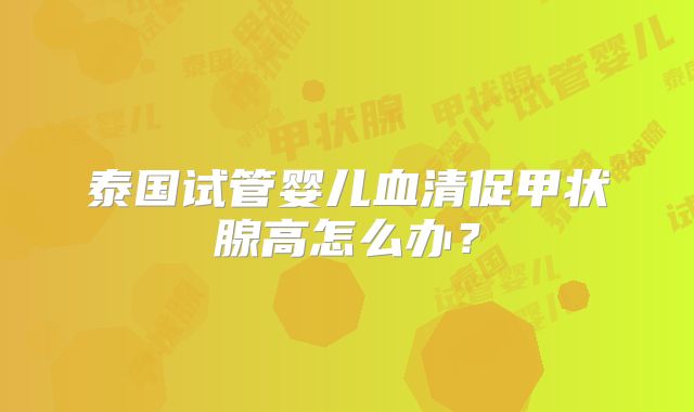 泰国试管婴儿血清促甲状腺高怎么办?