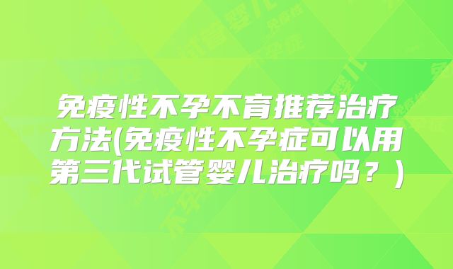 免疫性不孕不育推荐治疗方法(免疫性不孕症可以用第三代试管婴儿治疗吗？)