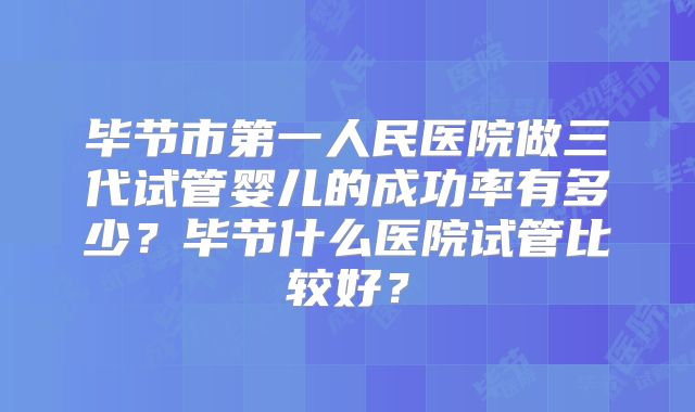 毕节市第一人民医院做三代试管婴儿的成功率有多少?毕节什么医院试管比较好?