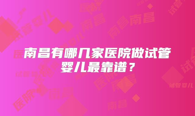 南昌有哪几家医院做试管婴儿最靠谱?